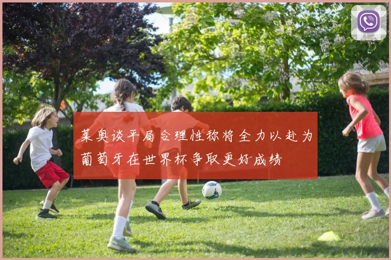 莱奥谈平局合理性称将全力以赴为葡萄牙在世界杯争取更好成绩