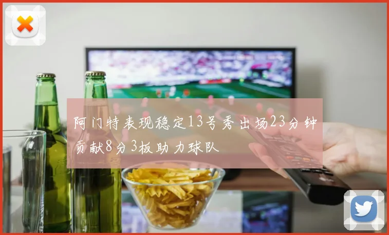 阿门特表现稳定13号秀出场23分钟贡献8分3板助力球队
