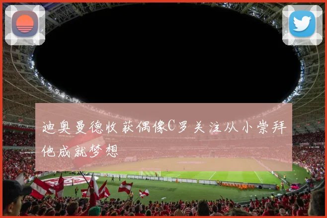 迪奥曼德收获偶像C罗关注从小崇拜他成就梦想