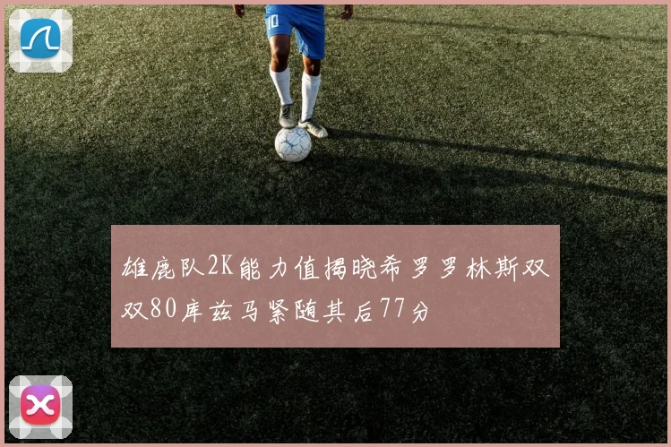 雄鹿队2K能力值揭晓希罗罗林斯双双80库兹马紧随其后77分