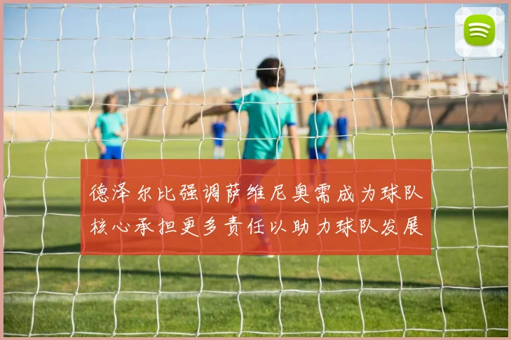 德泽尔比强调萨维尼奥需成为球队核心承担更多责任以助力球队发展